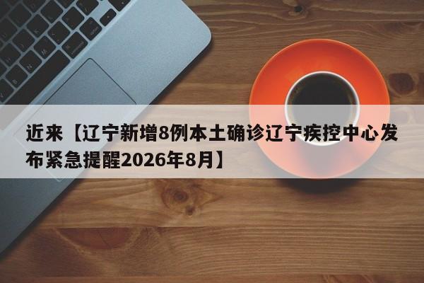 近来【辽宁新增8例本土确诊辽宁疾控中心发布紧急提醒2026年8月】