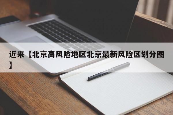 近来【北京高风险地区北京最新风险区划分图】