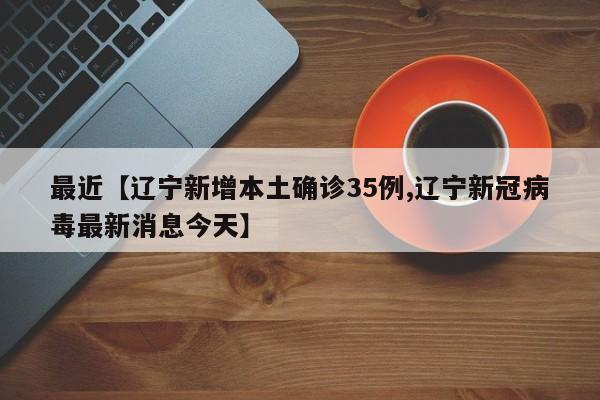 最近【辽宁新增本土确诊35例,辽宁新冠病毒最新消息今天】