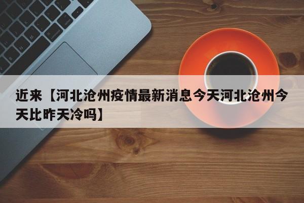 近来【河北沧州疫情最新消息今天河北沧州今天比昨天冷吗】