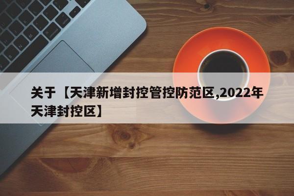 关于【天津新增封控管控防范区,2022年天津封控区】
