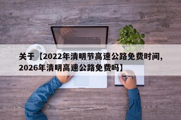 关于【2022年清明节高速公路免费时间,2026年清明高速公路免费吗】