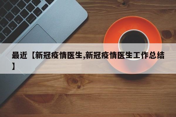 最近【新冠疫情医生,新冠疫情医生工作总结】