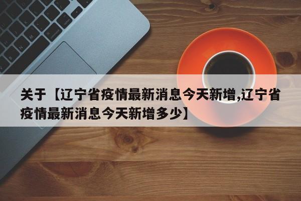 关于【辽宁省疫情最新消息今天新增,辽宁省疫情最新消息今天新增多少】