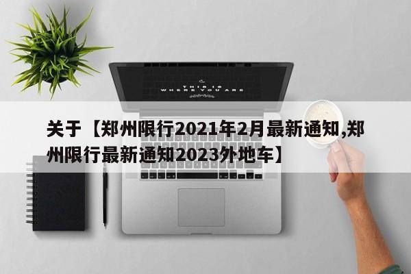 关于【郑州限行2021年2月最新通知,郑州限行最新通知2023外地车】