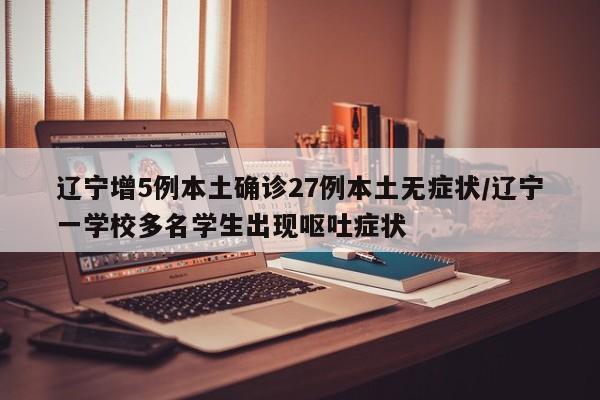 辽宁增5例本土确诊27例本土无症状/辽宁一学校多名学生出现呕吐症状