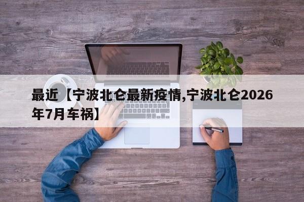最近【宁波北仑最新疫情,宁波北仑2026年7月车祸】