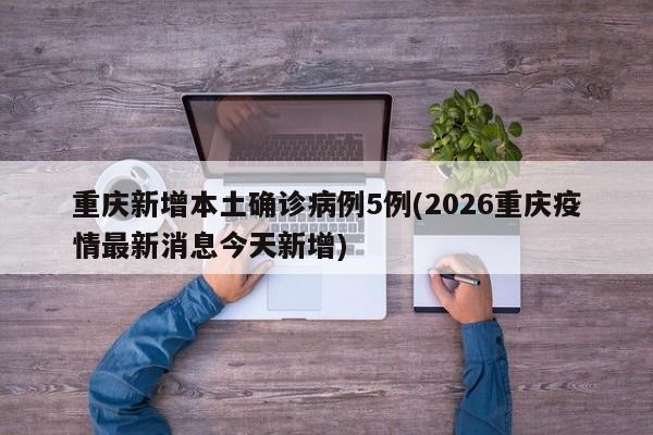 重庆新增本土确诊病例5例(2026重庆疫情最新消息今天新增)