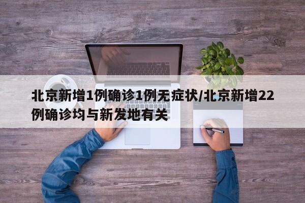 北京新增1例确诊1例无症状/北京新增22例确诊均与新发地有关