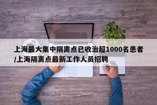 上海最大集中隔离点已收治超1000名患者/上海隔离点最新工作人员招聘