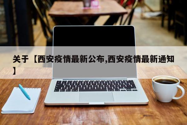 关于【西安疫情最新公布,西安疫情最新通知】