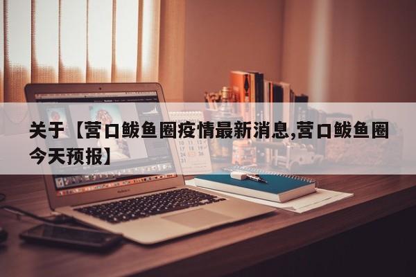 关于【营口鲅鱼圈疫情最新消息,营口鲅鱼圈今天预报】