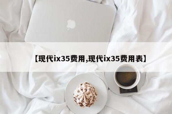 【现代ix35费用,现代ix35费用表】
