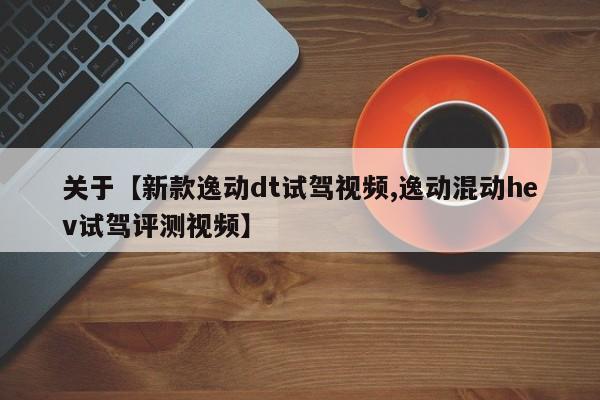 关于【新款逸动dt试驾视频,逸动混动hev试驾评测视频】
