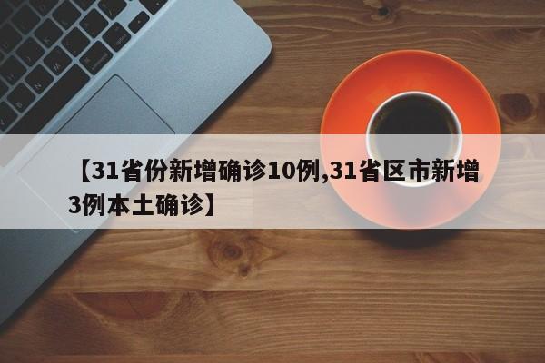 【31省份新增确诊10例,31省区市新增3例本土确诊】