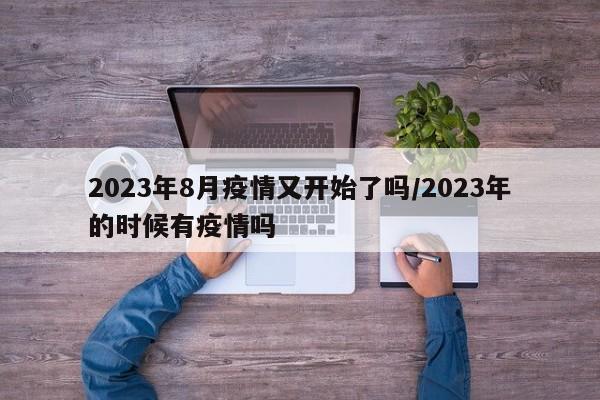 2023年8月疫情又开始了吗/2023年的时候有疫情吗