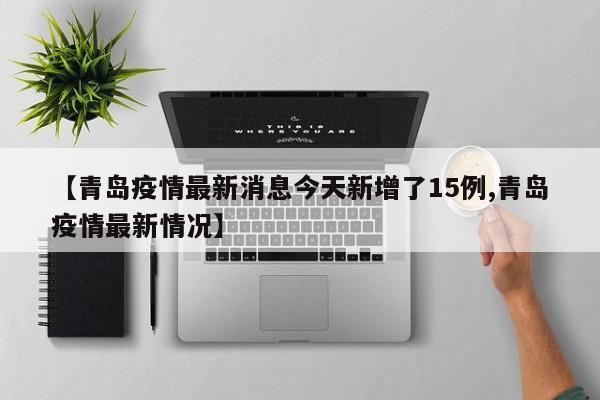 【青岛疫情最新消息今天新增了15例,青岛疫情最新情况】