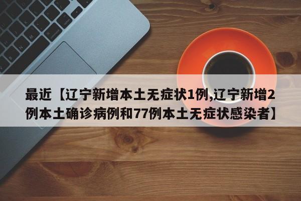 最近【辽宁新增本土无症状1例,辽宁新增2例本土确诊病例和77例本土无症状感染者】