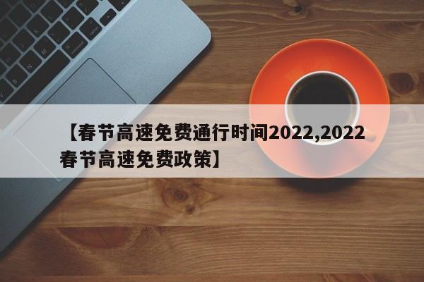 【春节高速免费通行时间2022,2022春节高速免费政策】