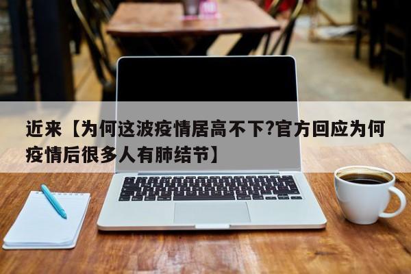 近来【为何这波疫情居高不下?官方回应为何疫情后很多人有肺结节】