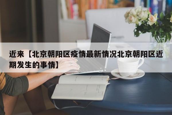 近来【北京朝阳区疫情最新情况北京朝阳区近期发生的事情】