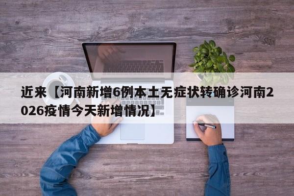 近来【河南新增6例本土无症状转确诊河南2026疫情今天新增情况】