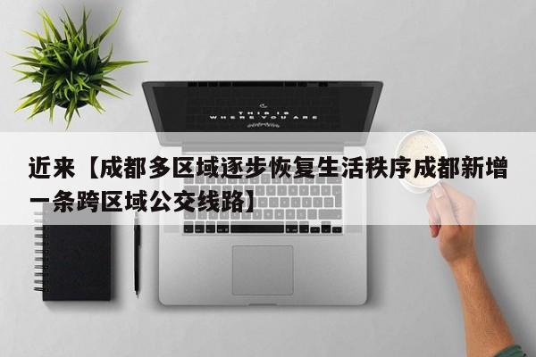近来【成都多区域逐步恢复生活秩序成都新增一条跨区域公交线路】