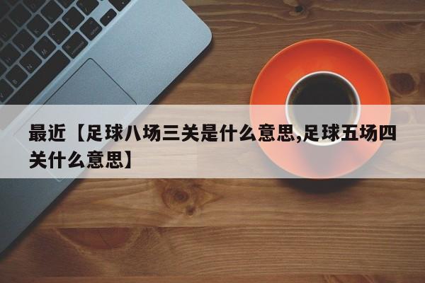 最近【足球八场三关是什么意思,足球五场四关什么意思】