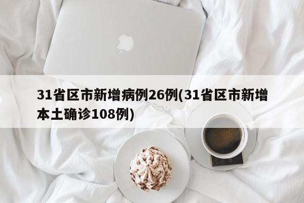 31省区市新增病例26例(31省区市新增本土确诊108例)