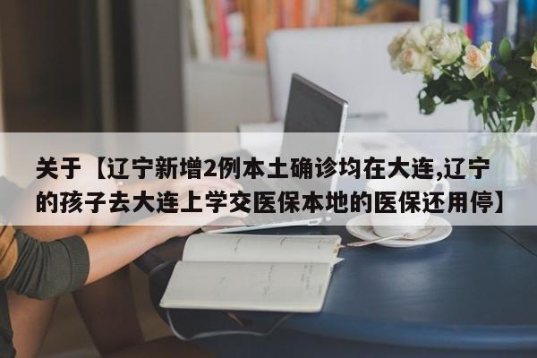 关于【辽宁新增2例本土确诊均在大连,辽宁的孩子去大连上学交医保本地的医保还用停】
