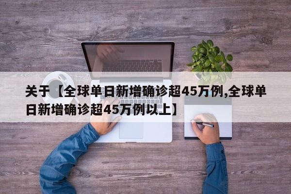 关于【全球单日新增确诊超45万例,全球单日新增确诊超45万例以上】