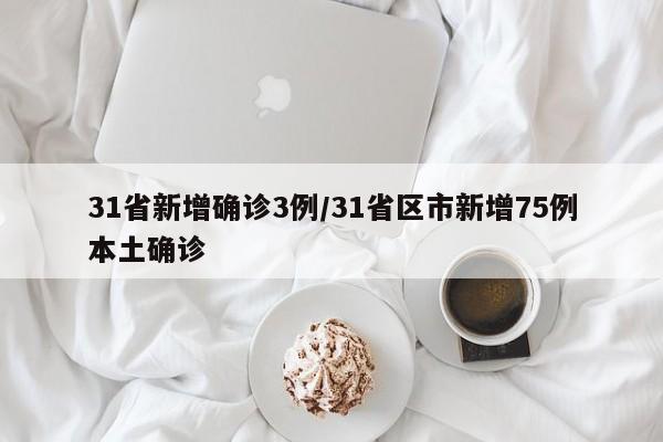 31省新增确诊3例/31省区市新增75例本土确诊