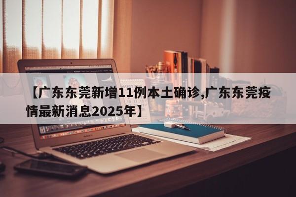 【广东东莞新增11例本土确诊,广东东莞疫情最新消息2025年】