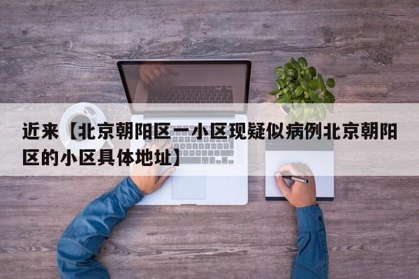 近来【北京朝阳区一小区现疑似病例北京朝阳区的小区具体地址】