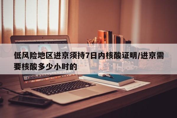 低风险地区进京须持7日内核酸证明/进京需要核酸多少小时的