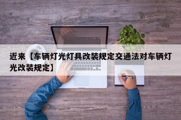 近来【车辆灯光灯具改装规定交通法对车辆灯光改装规定】