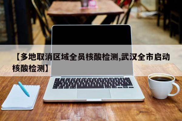 【多地取消区域全员核酸检测,武汉全市启动核酸检测】
