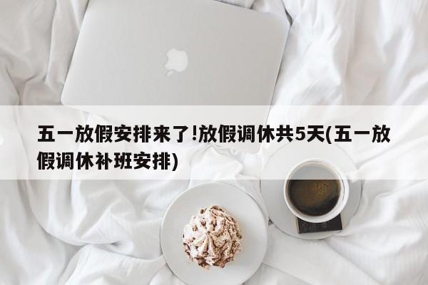 五一放假安排来了!放假调休共5天(五一放假调休补班安排)