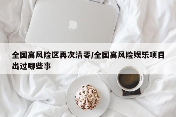 全国高风险区再次清零/全国高风险娱乐项目出过哪些事