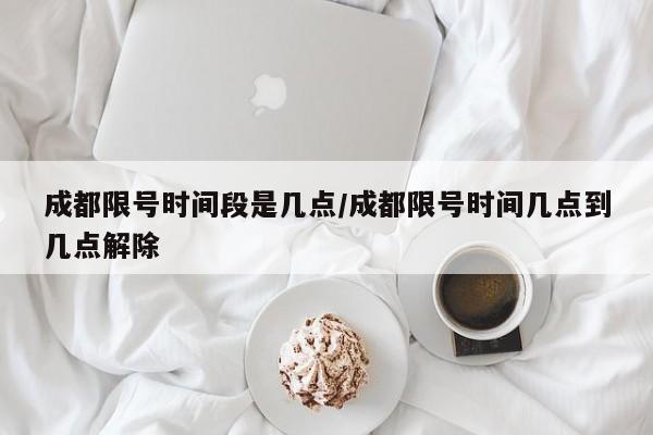 成都限号时间段是几点/成都限号时间几点到几点解除