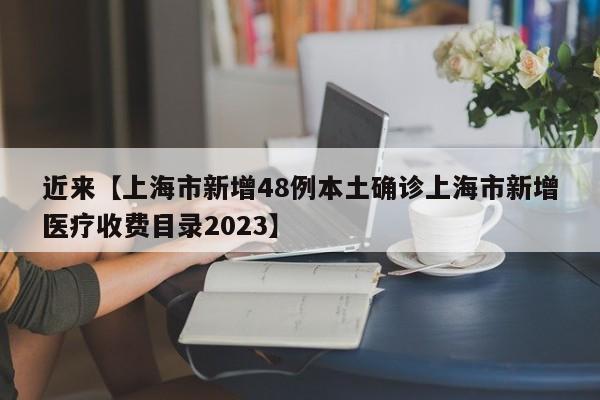 近来【上海市新增48例本土确诊上海市新增医疗收费目录2023】