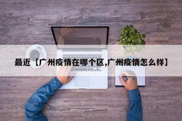 最近【广州疫情在哪个区,广州疫情怎么样】