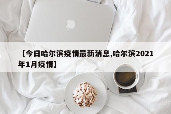【今日哈尔滨疫情最新消息,哈尔滨2021年1月疫情】
