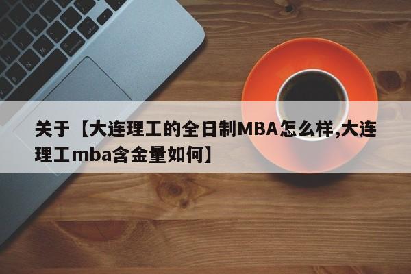 关于【大连理工的全日制MBA怎么样,大连理工mba含金量如何】