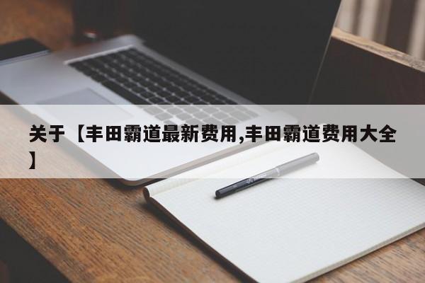 关于【丰田霸道最新费用,丰田霸道费用大全】