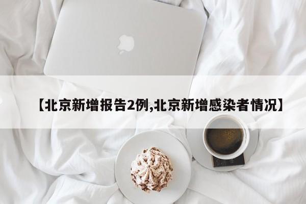 【北京新增报告2例,北京新增感染者情况】