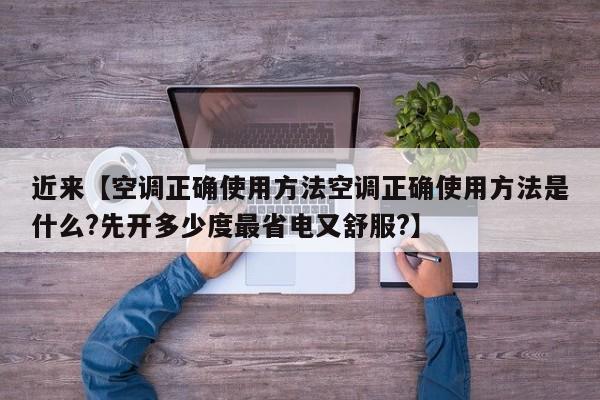 近来【空调正确使用方法空调正确使用方法是什么?先开多少度最省电又舒服?】