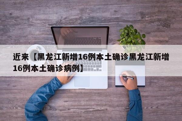近来【黑龙江新增16例本土确诊黑龙江新增16例本土确诊病例】