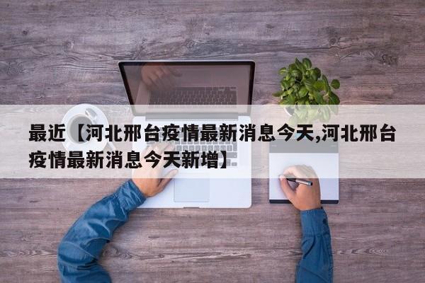 最近【河北邢台疫情最新消息今天,河北邢台疫情最新消息今天新增】