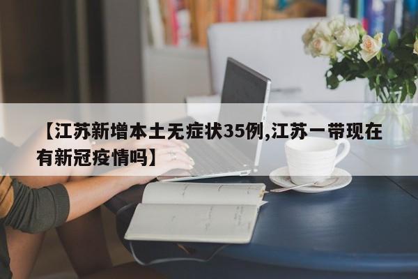 【江苏新增本土无症状35例,江苏一带现在有新冠疫情吗】